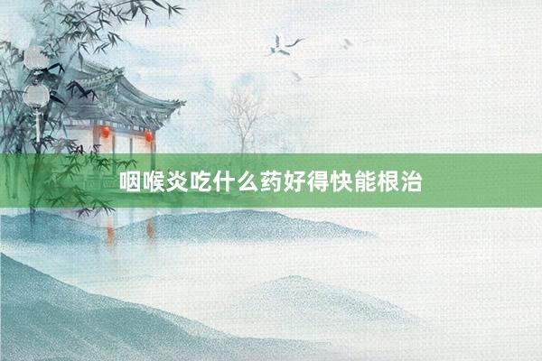 咽喉炎吃什么药好得快能根治