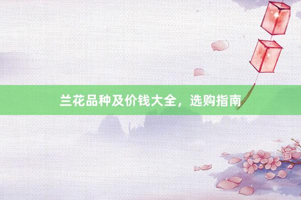 兰花品种及价钱大全，选购指南