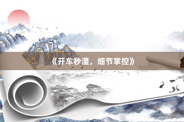 《开车秒湿，细节掌控》