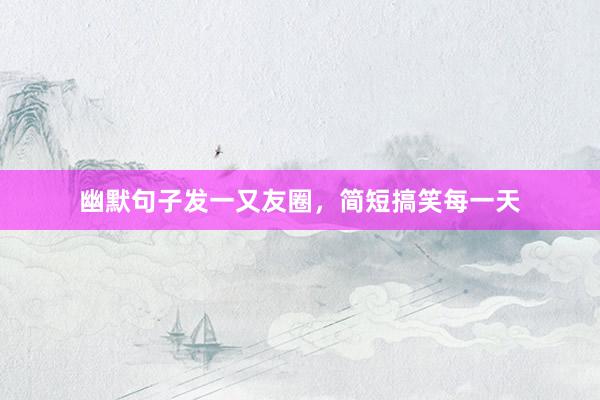 幽默句子发一又友圈，简短搞笑每一天