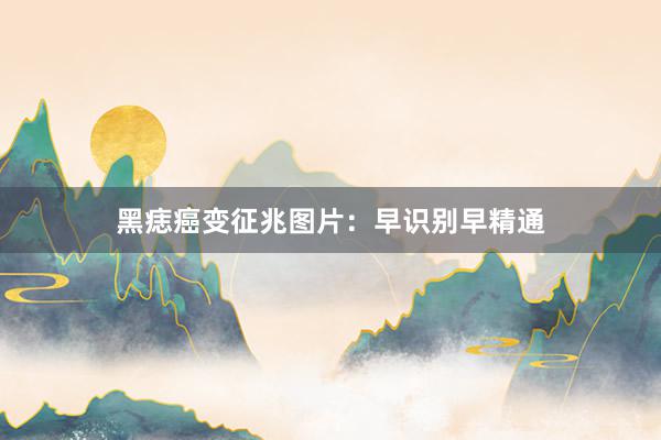 黑痣癌变征兆图片：早识别早精通