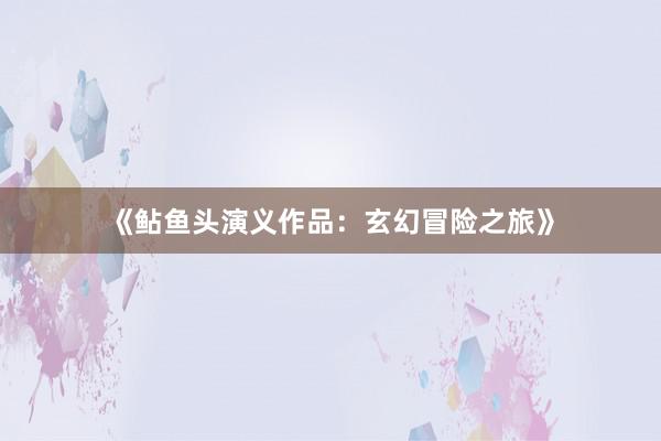 《鲇鱼头演义作品:玄幻冒险之旅》