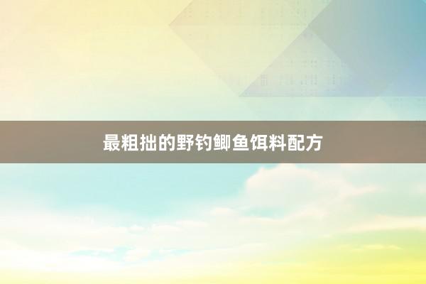 最粗拙的野钓鲫鱼饵料配方