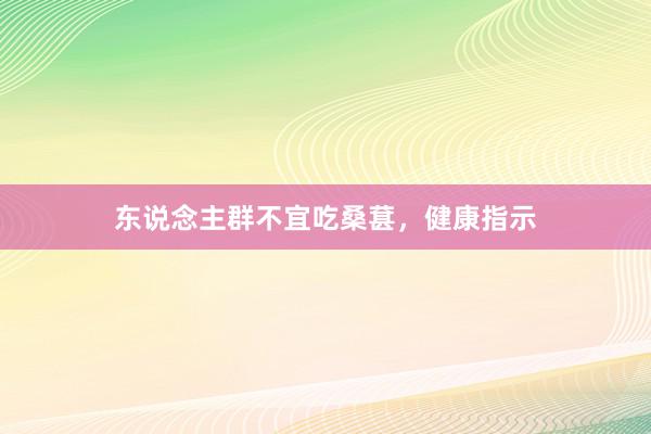 东说念主群不宜吃桑葚，健康指示
