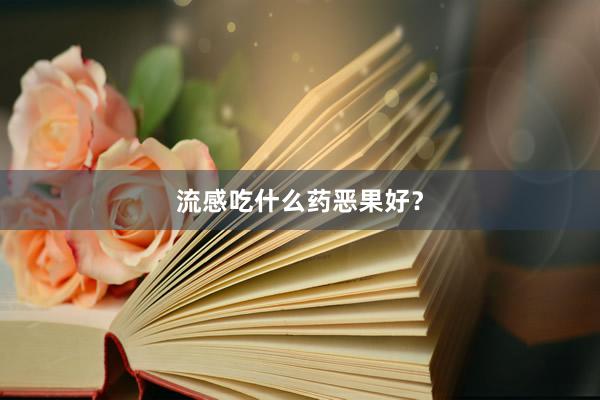 流感吃什么药恶果好？