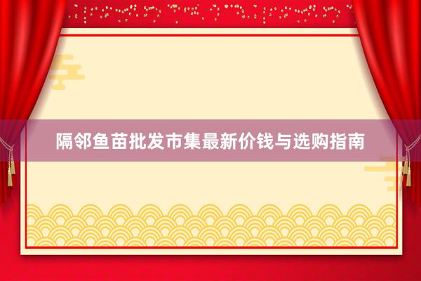隔邻鱼苗批发市集最新价钱与选购指南