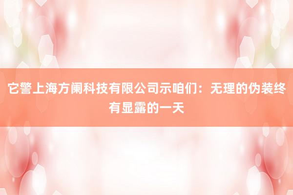 它警上海方阑科技有限公司示咱们：无理的伪装终有显露的一天