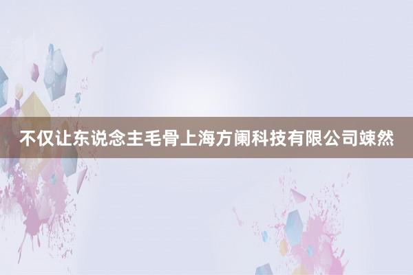 不仅让东说念主毛骨上海方阑科技有限公司竦然